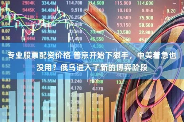 专业股票配资价格 普京开始下狠手，中美着急也没用？俄乌进入了新的博弈阶段