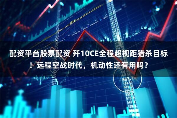 配资平台股票配资 歼10CE全程超视距猎杀目标！远程空战时代，机动性还有用吗？
