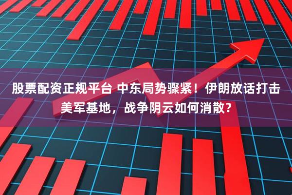 股票配资正规平台 中东局势骤紧！伊朗放话打击美军基地，战争阴云如何消散？