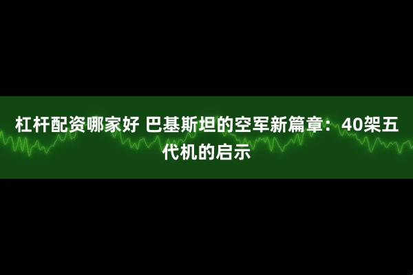 杠杆配资哪家好 巴基斯坦的空军新篇章：40架五代机的启示