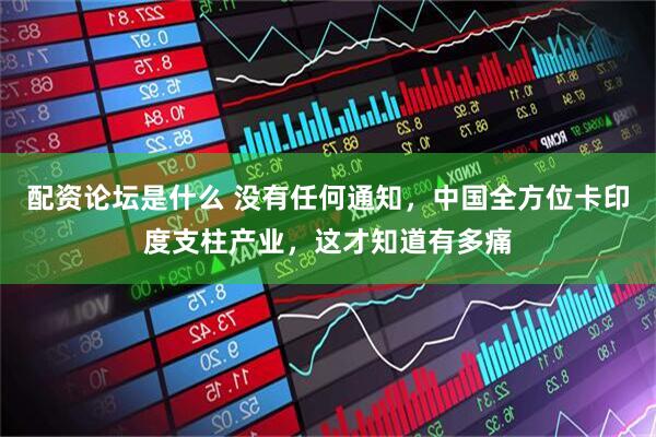 配资论坛是什么 没有任何通知，中国全方位卡印度支柱产业，这才知道有多痛