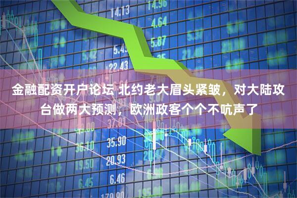 金融配资开户论坛 北约老大眉头紧皱，对大陆攻台做两大预测，欧洲政客个个不吭声了