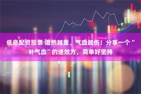 低息配资股票 湿热越重、气血越伤！分享一个“补气血”的速效方，简单好坚持