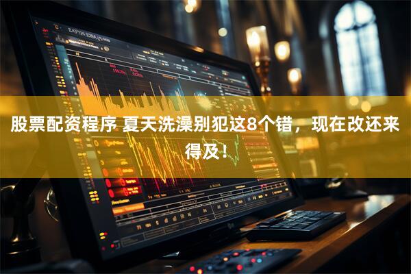 股票配资程序 夏天洗澡别犯这8个错，现在改还来得及！