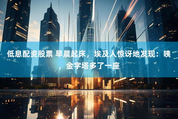 低息配资股票 早晨起床，埃及人惊讶地发现：咦，金字塔多了一座