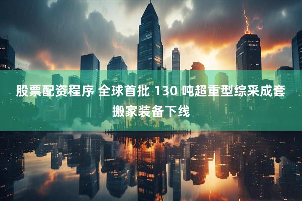 股票配资程序 全球首批 130 吨超重型综采成套搬家装备下线