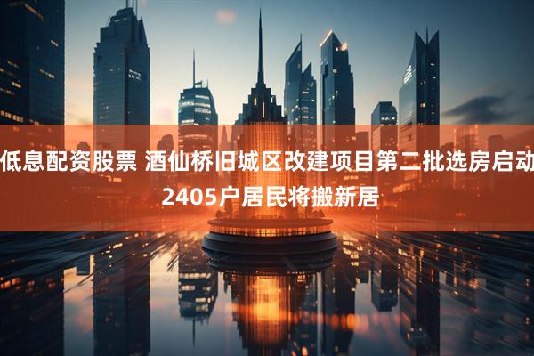 低息配资股票 酒仙桥旧城区改建项目第二批选房启动 2405户居民将搬新居