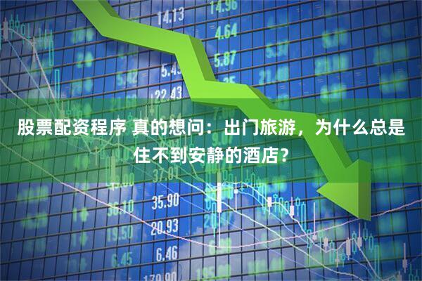 股票配资程序 真的想问：出门旅游，为什么总是住不到安静的酒店？
