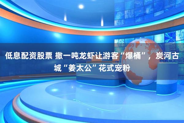 低息配资股票 撒一吨龙虾让游客“爆桶”，炭河古城“姜太公”花式宠粉