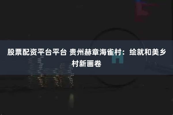 股票配资平台平台 贵州赫章海雀村：绘就和美乡村新画卷