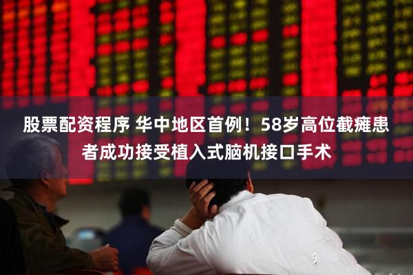 股票配资程序 华中地区首例！58岁高位截瘫患者成功接受植入式脑机接口手术