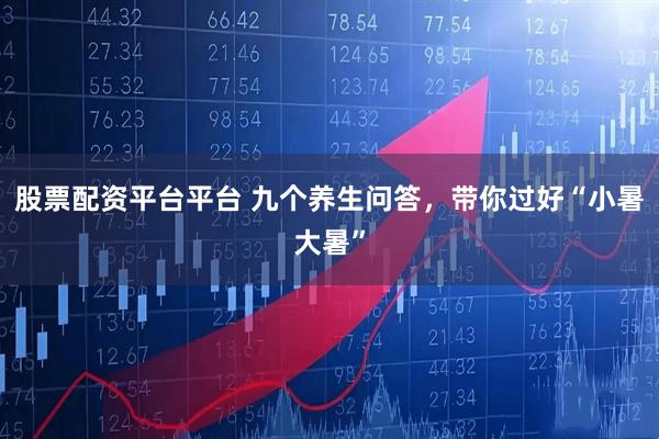 股票配资平台平台 九个养生问答，带你过好“小暑大暑”