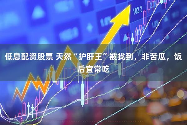 低息配资股票 天然“护肝王”被找到，非苦瓜，饭后宜常吃