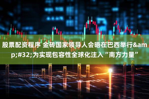 股票配资程序 金砖国家领导人会晤在巴西举行&#32;为实现包容性全球化注入“南方力量”