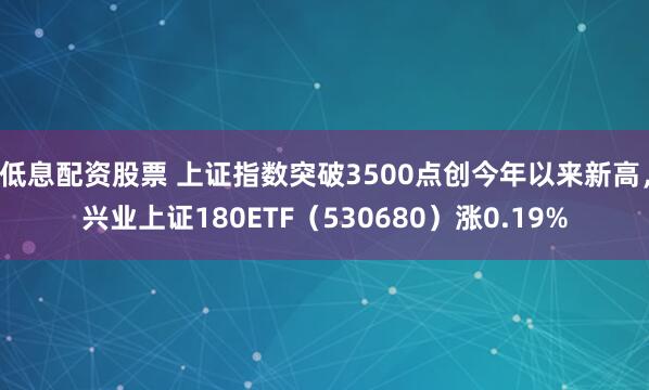 低息配资股票 上证指数突破3500点创今年以来新高，兴业上证180ETF（530680）涨0.19%