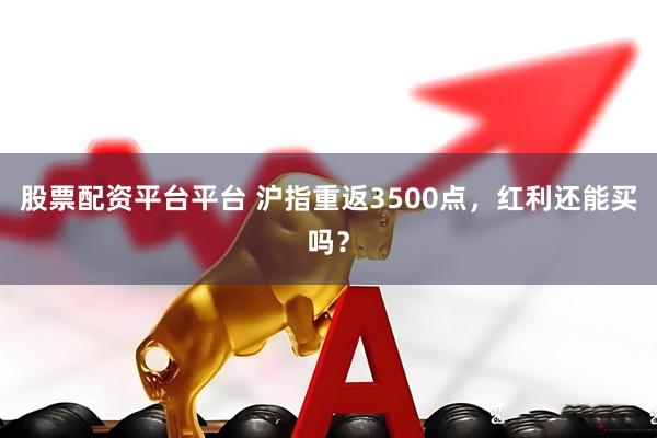 股票配资平台平台 沪指重返3500点，红利还能买吗？