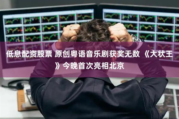 低息配资股票 原创粤语音乐剧获奖无数 《大状王》今晚首次亮相北京