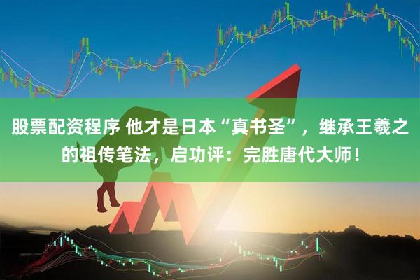 股票配资程序 他才是日本“真书圣”，继承王羲之的祖传笔法，启功评：完胜唐代大师！