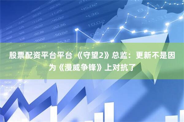 股票配资平台平台 《守望2》总监：更新不是因为《漫威争锋》上对抗了