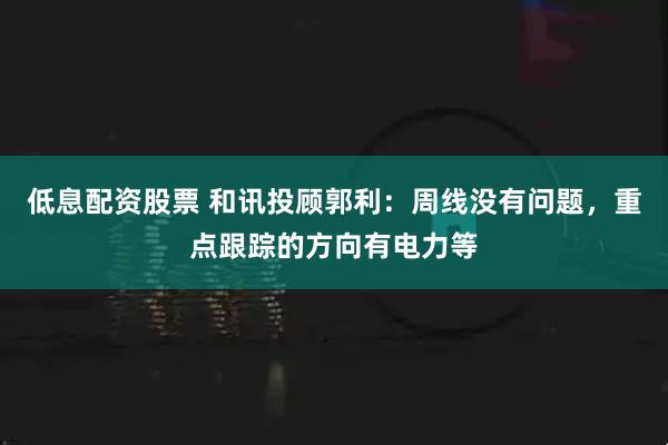 低息配资股票 和讯投顾郭利：周线没有问题，重点跟踪的方向有电力等