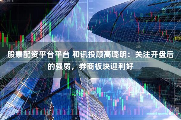 股票配资平台平台 和讯投顾高璐明：关注开盘后的强弱，券商板块迎利好