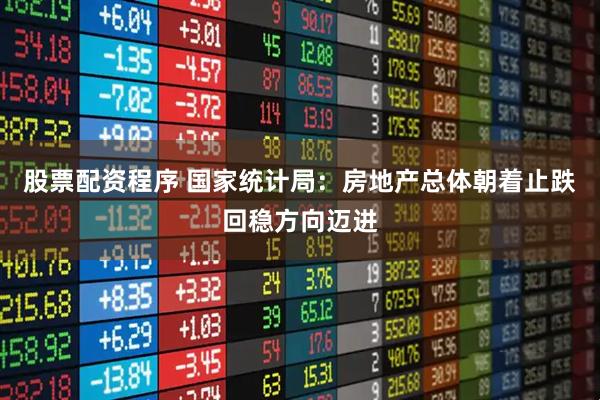 股票配资程序 国家统计局：房地产总体朝着止跌回稳方向迈进
