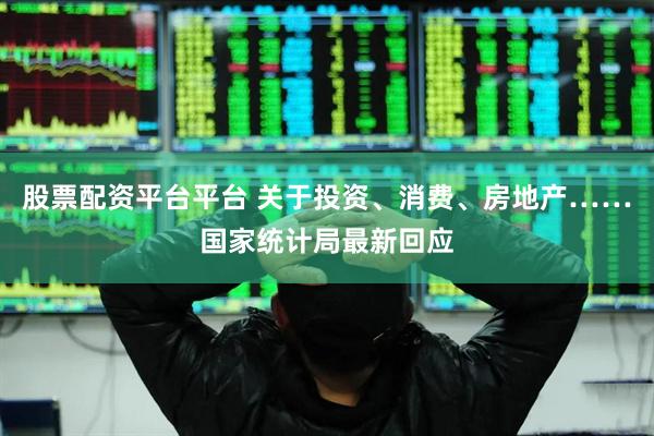 股票配资平台平台 关于投资、消费、房地产……国家统计局最新回应