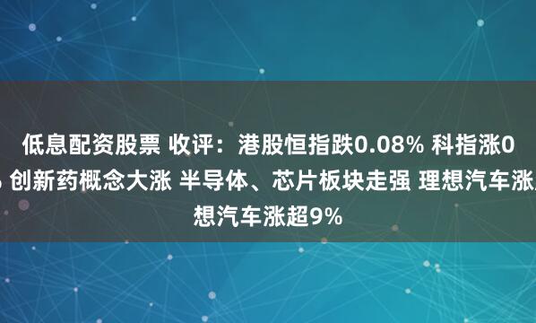 低息配资股票 收评：港股恒指跌0.08% 科指涨0.56% 创新药概念大涨 半导体、芯片板块走强 理想汽车涨超9%