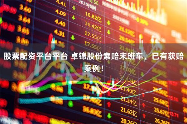 股票配资平台平台 卓锦股份索赔末班车，已有获赔案例！