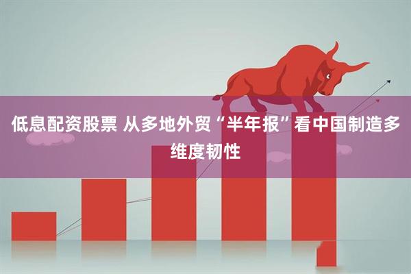低息配资股票 从多地外贸“半年报”看中国制造多维度韧性