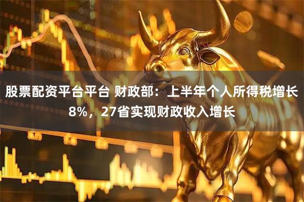 股票配资平台平台 财政部：上半年个人所得税增长8%，27省实现财政收入增长