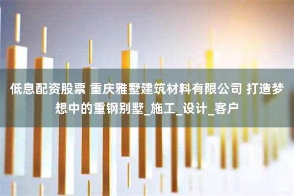低息配资股票 重庆雅墅建筑材料有限公司 打造梦想中的重钢别墅_施工_设计_客户