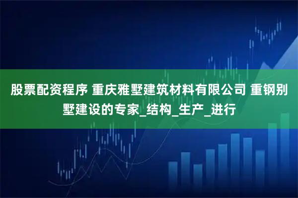 股票配资程序 重庆雅墅建筑材料有限公司 重钢别墅建设的专家_结构_生产_进行