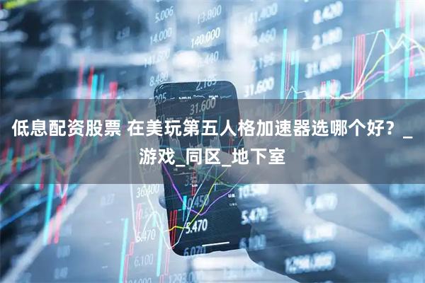 低息配资股票 在美玩第五人格加速器选哪个好？_游戏_同区_地下室