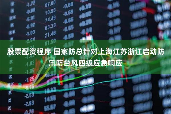 股票配资程序 国家防总针对上海江苏浙江启动防汛防台风四级应急响应