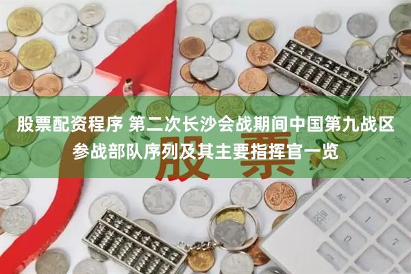 股票配资程序 第二次长沙会战期间中国第九战区参战部队序列及其主要指挥官一览