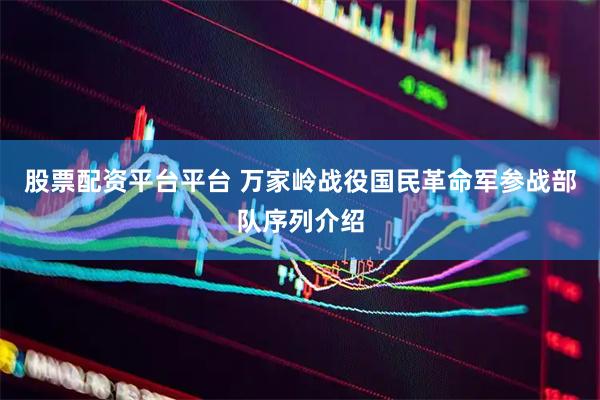 股票配资平台平台 万家岭战役国民革命军参战部队序列介绍