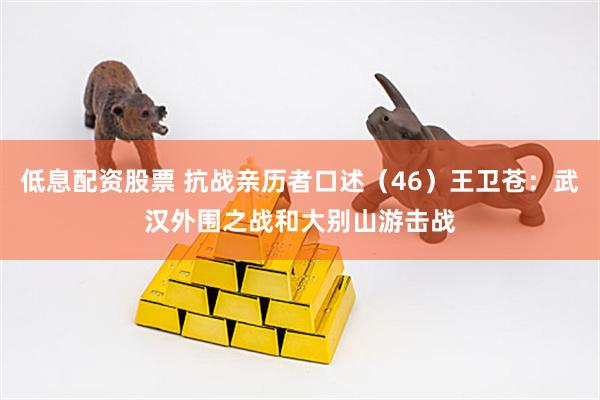 低息配资股票 抗战亲历者口述（46）王卫苍：武汉外围之战和大别山游击战