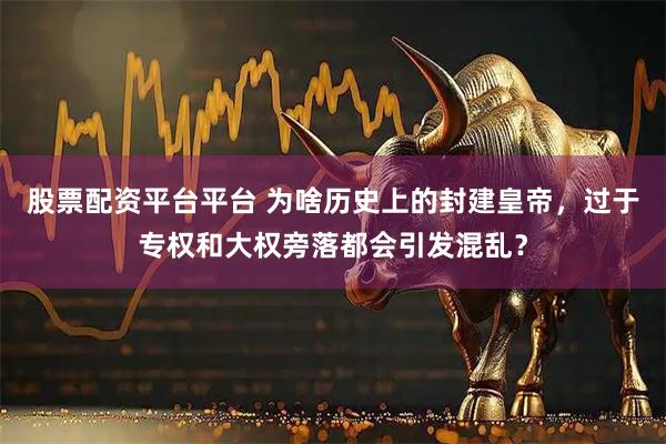 股票配资平台平台 为啥历史上的封建皇帝，过于专权和大权旁落都会引发混乱？