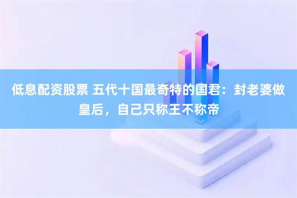 低息配资股票 五代十国最奇特的国君：封老婆做皇后，自己只称王不称帝
