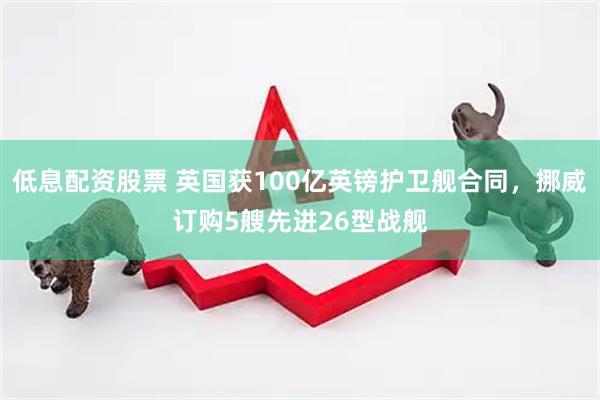 低息配资股票 英国获100亿英镑护卫舰合同，挪威订购5艘先进26型战舰