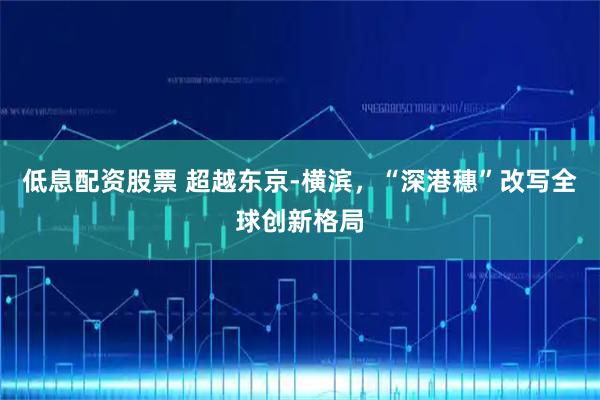 低息配资股票 超越东京-横滨，“深港穗”改写全球创新格局
