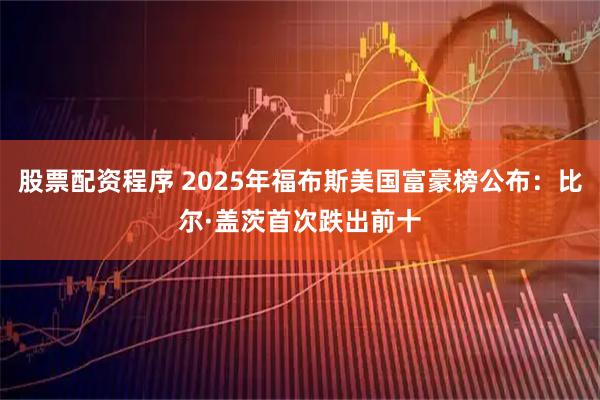 股票配资程序 2025年福布斯美国富豪榜公布：比尔·盖茨首次跌出前十
