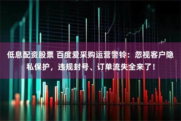 低息配资股票 百度爱采购运营警铃：忽视客户隐私保护，违规封号、订单流失全来了！