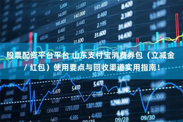 股票配资平台平台 山东支付宝消费券包（立减金 / 红包）使用要点与回收渠道实用指南！