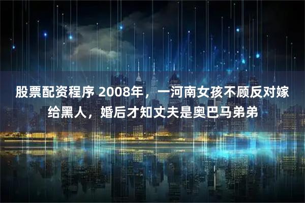 股票配资程序 2008年，一河南女孩不顾反对嫁给黑人，婚后才知丈夫是奥巴马弟弟