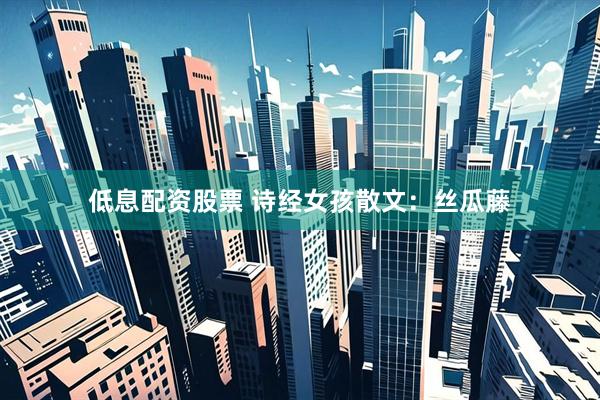 低息配资股票 诗经女孩散文：丝瓜藤