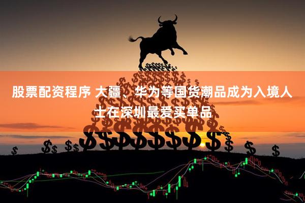 股票配资程序 大疆、华为等国货潮品成为入境人士在深圳最爱买单品