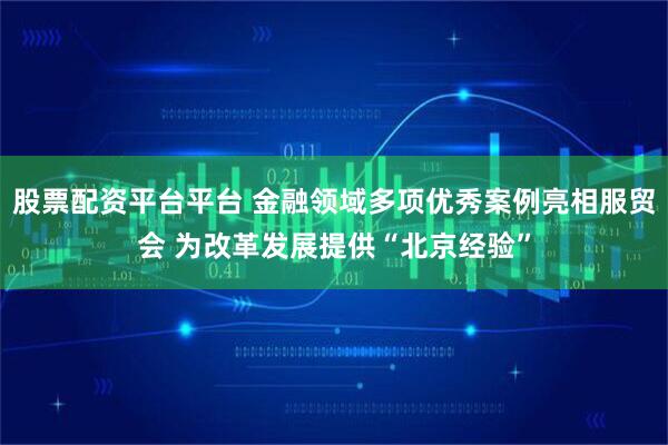 股票配资平台平台 金融领域多项优秀案例亮相服贸会 为改革发展提供“北京经验”