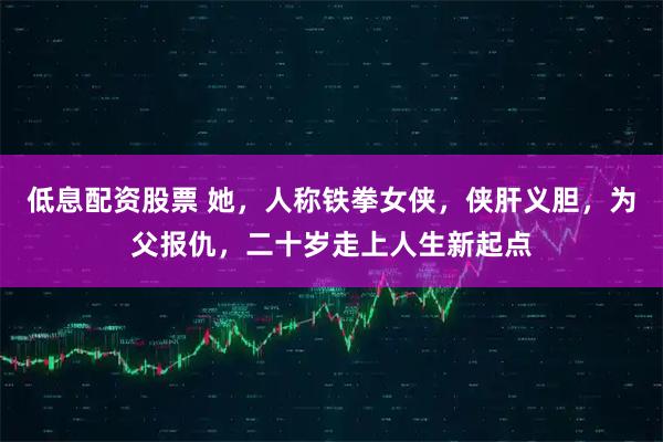 低息配资股票 她，人称铁拳女侠，侠肝义胆，为父报仇，二十岁走上人生新起点